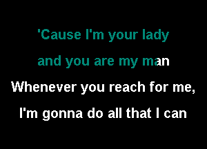 'Cause I'm your lady
and you are my man

Whenever you reach for me,

I'm gonna do all that I can