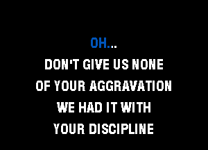 0H...
DON'T GIVE US NONE

OF YOUR AGGRAVATIOH
WE HAD IT WITH
YOUR DISCIPLINE