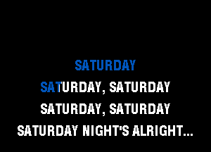 SATU RDAY
SATU RDAY, SATU RDAY
SATU RDAY, SATU RDAY
SATURDAY HIGHT'S ALRIGHT...