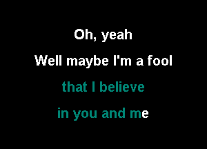 Oh, yeah

Well maybe I'm a fool

that I believe

in you and me