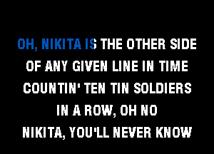 0H, HIKITA IS THE OTHER SIDE
OF ANY GIVEN LINE IN TIME
COUNTIH' TEH TIH SOLDIERS
IN A ROW, OH HO
HIKITA, YOU'LL NEVER KNOW