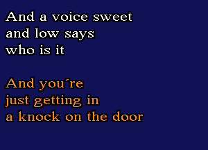 And a voice sweet
and low says
who is it

And you're
just getting in
a knock on the door