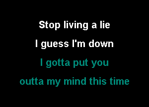 Stop living a lie

I guess I'm down

I gotta put you

outta my mind this time