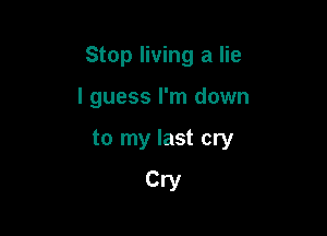Stop living a lie

I guess I'm down

to my last cry
Cry