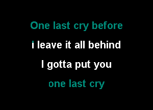 One last cry before

I leave it all behind

I gotta put you

one last cry