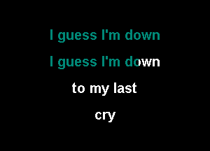 I guess I'm down

I guess I'm down

to my last

cry