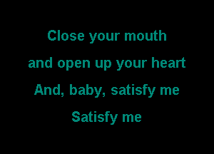 Close your mouth

and open up your heart

And, baby, satisfy me

Satisfy me