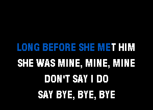 LONG BEFORE SHE MET HIM
SHE WAS MINE, MINE, MINE
DON'T SAY I DO
SAY BYE, BYE, BYE
