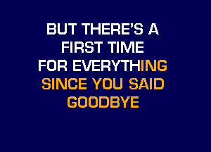 BUT THERE'S A
FIRST TIME
FOR EVERYTHING

SINCE YOU SAID
GOODBYE