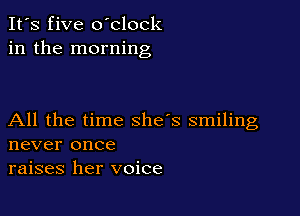 It's five oblock
in the morning

All the time she's smiling
never once
raises her voice