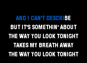 AND I CAN'T DESCRIBE
BUT IT'S SOMETHIH' ABOUT
THE WAY YOU LOOK TONIGHT
TAKES MY BREATH AWAY
THE WAY YOU LOOK TONIGHT