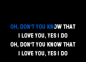 0H, DON'T YOU KNOW THAT
I LOVE YOU, YESI DO

0H, DON'T YOU KNOW THAT
I LOVE YOU, YESI DO