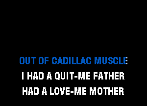 OUT OF CADILLAC MUSCLE
I HAD A QUIT-ME FATHER
HAD A LOVE-ME MOTHER