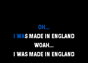OH...

I WAS MADE IN ENGLAND
WOAH...
I WAS MADE IN ENGLAND