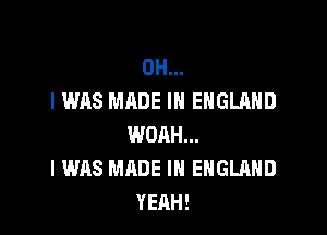 OH...
I WAS MADE IN ENGLAND

WOAH...
I WAS MADE IN ENGLAND
YEAH!