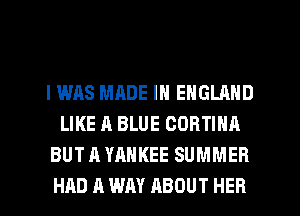 I WAS MADE IN ENGLAND
LIKE A BLUE COBTINA
BUT A YANKEE SUMMER
HAD A WAY ABOUT HER