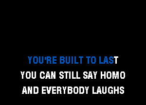 YOU'RE BUILT T0 LAST
YOU OR STILL SAY HOMO
AND EVERYBODY LAUGHS