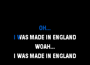 OH...

I WAS MADE IN ENGLAND
WOAH...
I WAS MADE IN ENGLAND