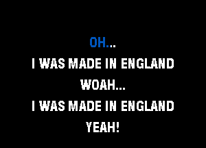 OH...
I WAS MADE IN ENGLAND

WOAH...
I WAS MADE IN ENGLAND
YEAH!