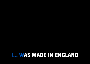 I... WAS MADE IN ENGLAND
