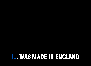 I... WAS MADE IN ENGLAND