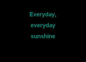 Everyday,

everyday

sunshine