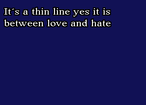 It's a thin line yes it is
between love and hate
