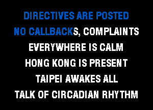 DIRECTIVES ARE POSTED
H0 CALLBACKS, COMPLAINTS
EVERYWHERE IS CALM
HOHG KONG IS PRESENT
TAIPEI AWAKES ALL
TALK OF CIRCADIAH RHYTHM