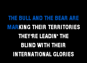 THE BULL AND THE BEAR ARE
MARKING THEIR TERRITORIES
THEY'RE LEADIH' THE
BLIND WITH THEIR
INTERNATIONAL GLORIES