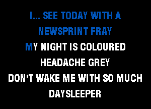 I... SEE TODAY WITH A
HEWSPRIHT FRAY
MY NIGHT IS COLOURED
HEADACHE GREY
DON'T WAKE ME WITH SO MUCH
DAYSLEEPER