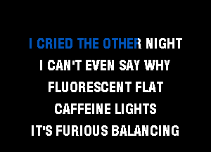 l ORIED THE OTHER NIGHT
l OMI'T EVEN SAY WHY
FLUORESCENT FLAT
CAFFEINE LIGHTS
IT'S FURIOUS BALANCING