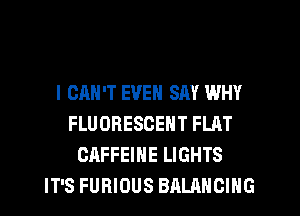 l OMI'T EVEN SAY WHY
FLUORESCENT FLAT
CRFFEINE LIGHTS
IT'S FURIOUS BALANCING