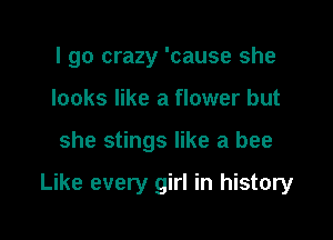 I go crazy 'cause she
looks like a flower but

she stings like a bee

Like every girl in history