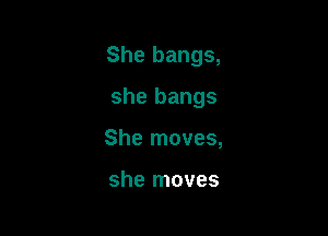 She bangs,

she bangs
She moves,

she moves