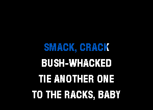 SMACK, CRACK

BUSH-WHACKED
TIE ANOTHER ONE
TO THE RACKS, BABY