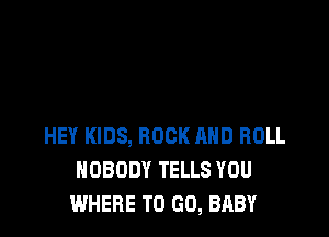 HEY KIDS, ROCK AND ROLL
NOBODY TELLS YOU
WHERE TO GO, BABY