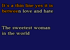 It's a thin line yes it is
between love and hate

The sweetest woman
in the world