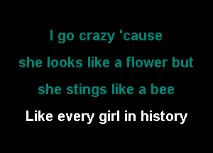 I go crazy 'cause
she looks like a flower but

she stings like a bee

Like every girl in history
