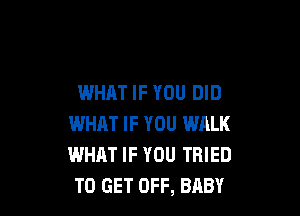 WHAT IF YOU DID

WHAT IF YOU WALK
WHAT IF YOU TRIED
TO GET OFF, BABY