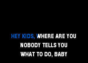 HEY KIDS, WHERE ARE YOU
NOBODY TELLS YOU
WHAT TO DO, BABY