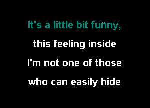 It's a little bit funny,

this feeling inside
I'm not one of those

who can easily hide