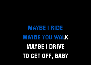 MAYBE l HIDE

MAYBE YOU WALK
MAYBE l DRIVE
TO GET OFF, BABY