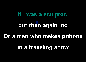 If I was a sculptor,

but thgn again, no

Or a man who makes potions

in a traveling show