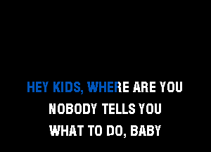 HEY KIDS, WHERE ARE YOU
NOBODY TELLS YOU
WHAT TO DO, BABY