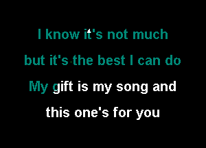 I know it's not much

but it's the best I can do

My gift is my song and

this one's for you