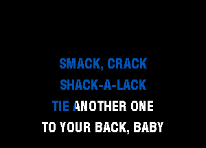SMACK, CRACK

SHACK-A-LACK
TIE ANOTHER ONE
TO YOUR BACK, BABY