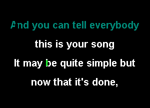 PM you can tell everybody

this is your song

It may be quite simple but

now that it's done,