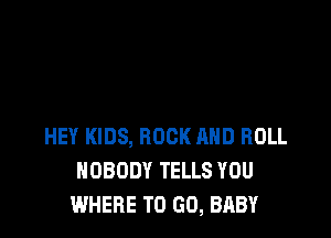 HEY KIDS, ROCK AND ROLL
NOBODY TELLS YOU
WHERE TO GO, BABY