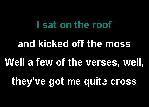 I sat on the roof
and kicked off the moss
Well q few of the verses, well,

they've got me quite cross