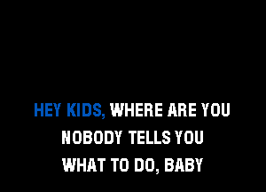 HEY KIDS, WHERE ARE YOU
NOBODY TELLS YOU
WHAT TO DO, BABY